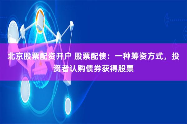 北京股票配资开户 股票配债：一种筹资方式，投资者认购债券获得股票