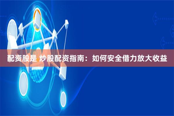 配资股是 炒股配资指南：如何安全借力放大收益