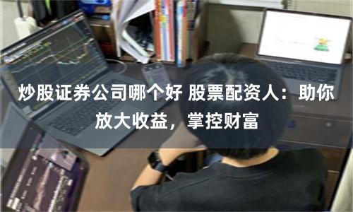 炒股证券公司哪个好 股票配资人：助你放大收益，掌控财富