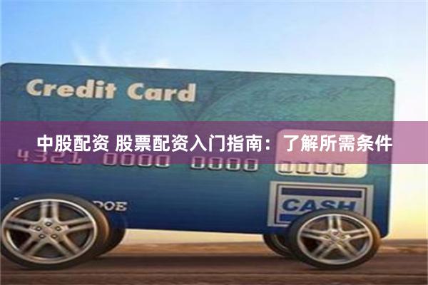 中股配资 股票配资入门指南：了解所需条件