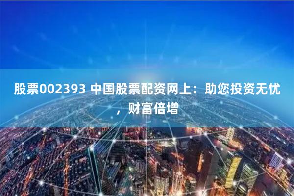 股票002393 中国股票配资网上：助您投资无忧，财富倍增