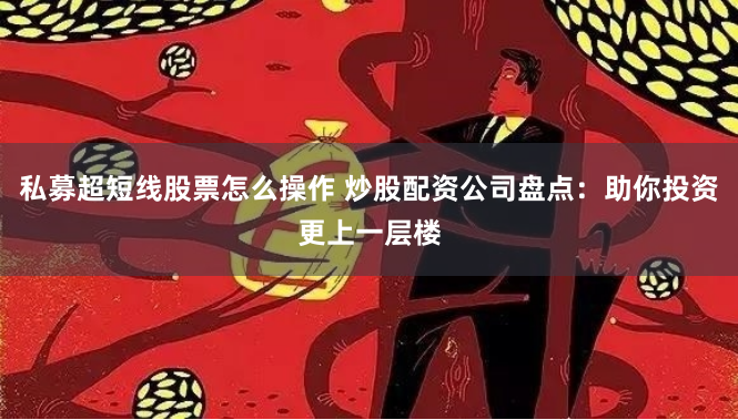 私募超短线股票怎么操作 炒股配资公司盘点：助你投资更上一层楼