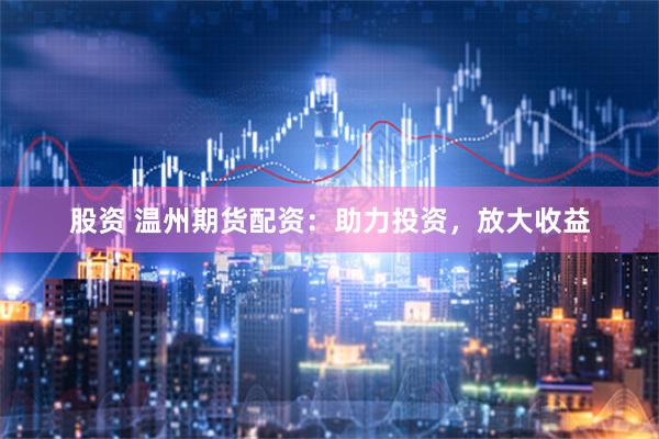 股资 温州期货配资：助力投资，放大收益
