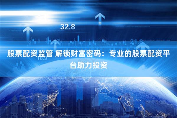 股票配资监管 解锁财富密码：专业的股票配资平台助力投资