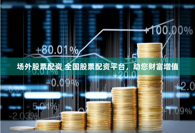 场外股票配资 全国股票配资平台，助您财富增值