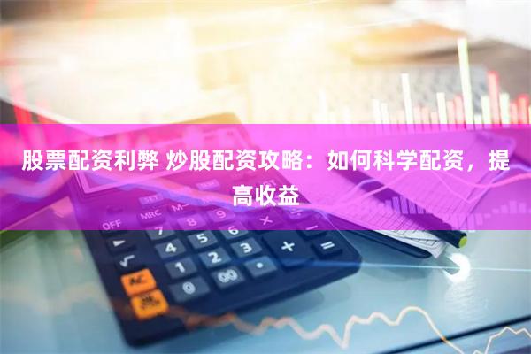 股票配资利弊 炒股配资攻略：如何科学配资，提高收益