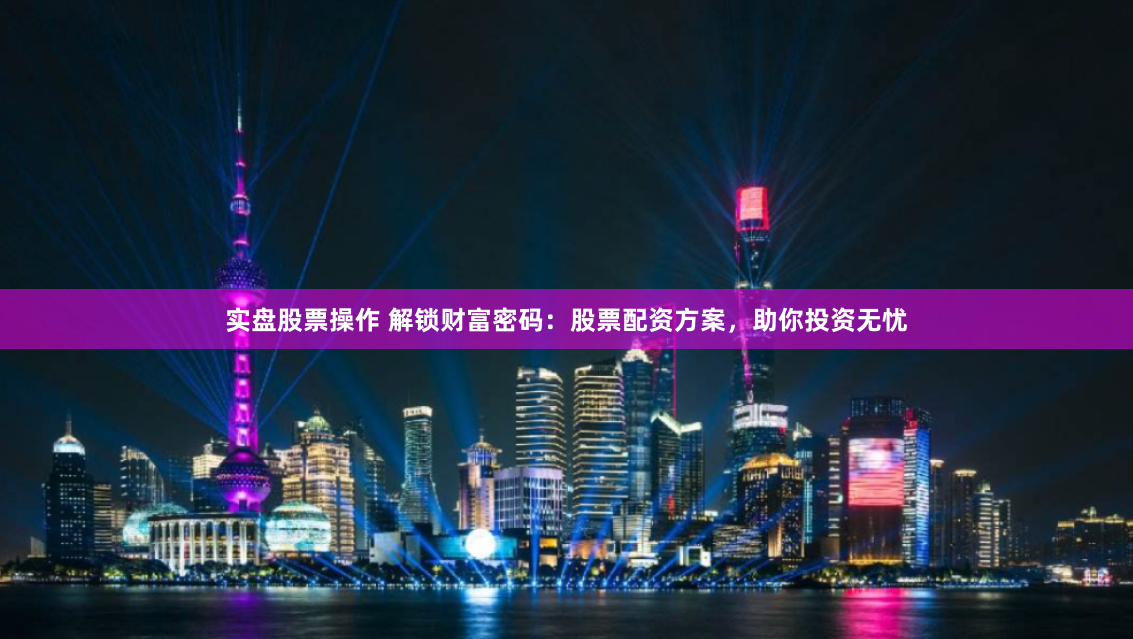 实盘股票操作 解锁财富密码：股票配资方案，助你投资无忧