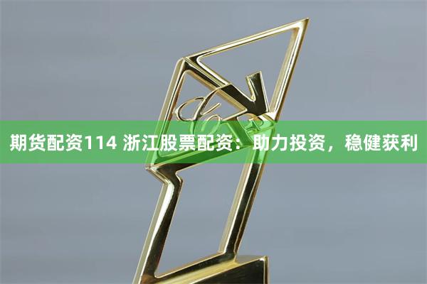 期货配资114 浙江股票配资：助力投资，稳健获利