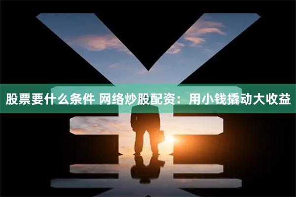 股票要什么条件 网络炒股配资：用小钱撬动大收益