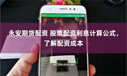 永安期货配资 股票配资利息计算公式，了解配资成本