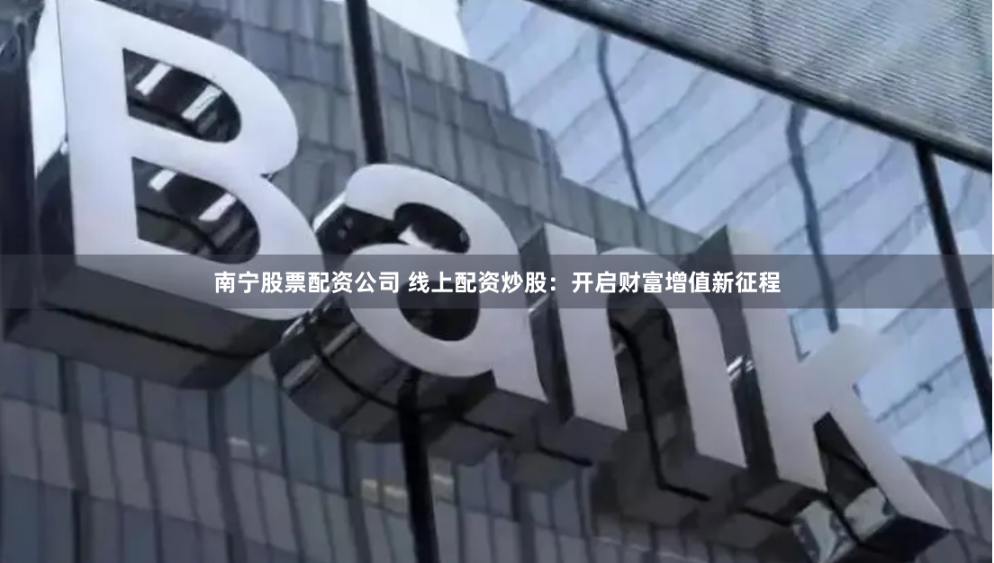 南宁股票配资公司 线上配资炒股：开启财富增值新征程