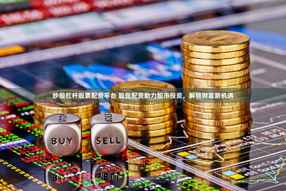 炒股杠杆股票配资平台 股指配资助力股市投资，解锁财富新机遇