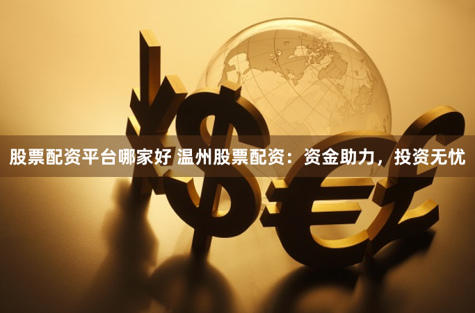 股票配资平台哪家好 温州股票配资：资金助力，投资无忧