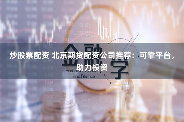 炒股票配资 北京期货配资公司推荐：可靠平台，助力投资