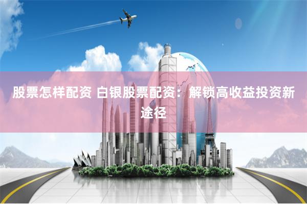 股票怎样配资 白银股票配资：解锁高收益投资新途径
