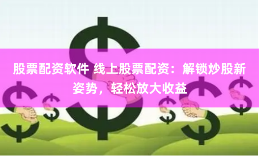 股票配资软件 线上股票配资：解锁炒股新姿势，轻松放大收益