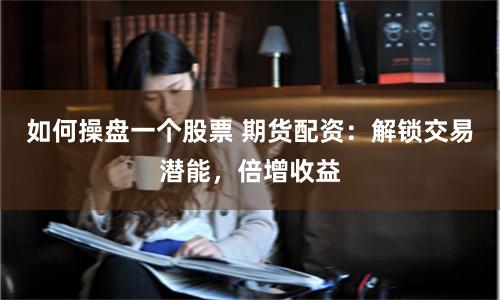 如何操盘一个股票 期货配资：解锁交易潜能，倍增收益