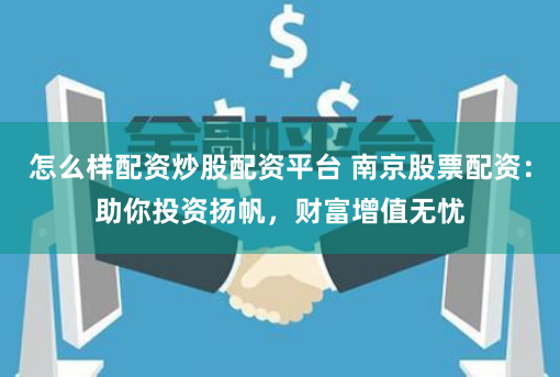 怎么样配资炒股配资平台 南京股票配资：助你投资扬帆，财富增值无忧