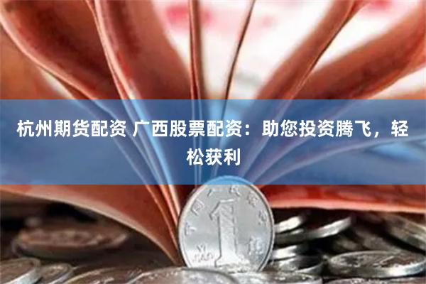 杭州期货配资 广西股票配资：助您投资腾飞，轻松获利