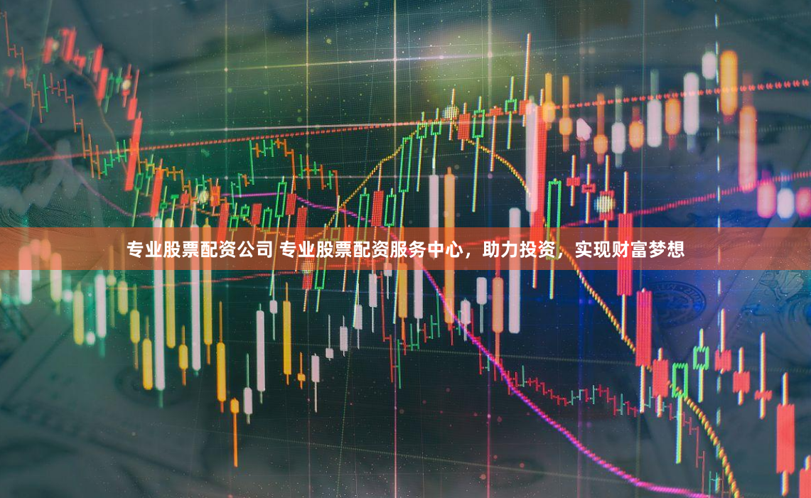 专业股票配资公司 专业股票配资服务中心，助力投资，实现财富梦想