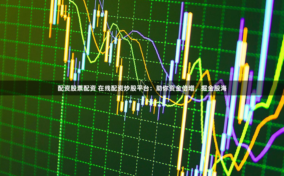 配资股票配资 在线配资炒股平台：助你资金倍增，掘金股海