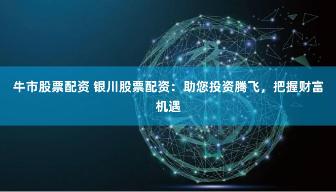 牛市股票配资 银川股票配资：助您投资腾飞，把握财富机遇