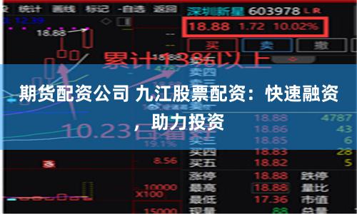 期货配资公司 九江股票配资：快速融资，助力投资