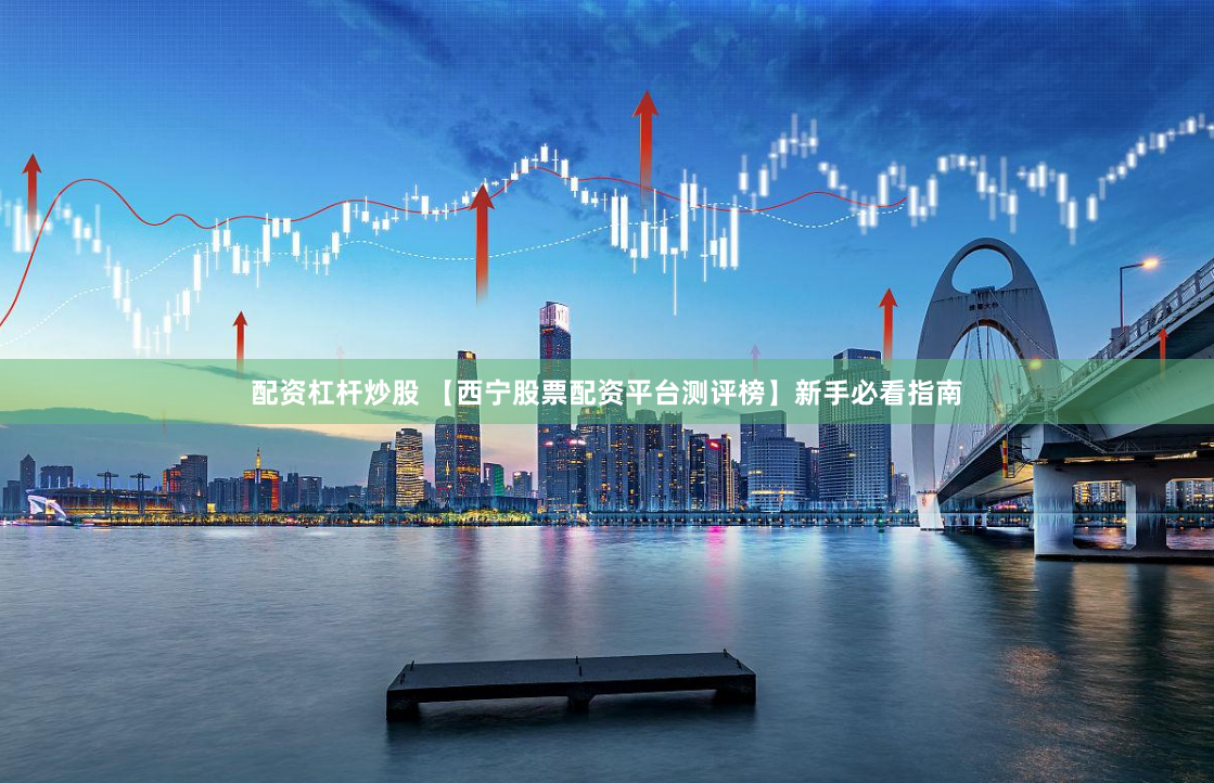 配资杠杆炒股 【西宁股票配资平台测评榜】新手必看指南